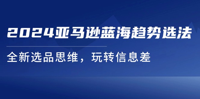 图片[1]-（11703期）2024亚马逊蓝海趋势选法，全新选品思维，玩转信息差-韬哥副业项目资源网