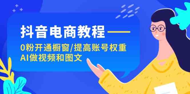 图片[1]-抖音电商教程：0粉开通橱窗/提高账号权重/AI做视频和图文-韬哥副业项目资源网