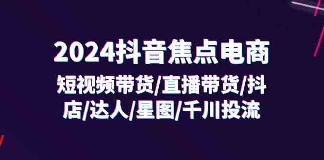 图片[1]-2024抖音焦点电商：短视频带货/直播带货/抖店/达人/星图/千川投流/32节课-韬哥副业项目资源网