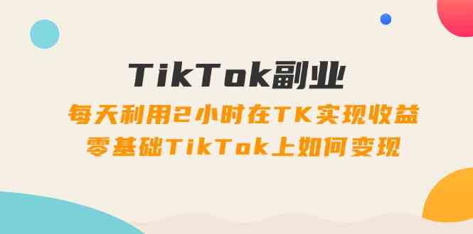 图片[1]-TikTok副业课：每天利用2小时在TK实现收益，零基础TikTok上如何变现（34节）-韬哥副业项目资源网